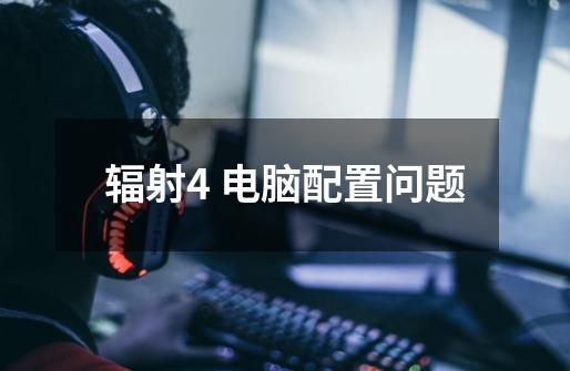 辐射4 电脑配置问题-第1张-游戏信息-龙启网