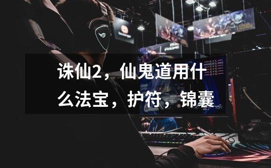诛仙2，仙鬼道用什么法宝，护符，锦囊-第1张-游戏信息-龙启网
