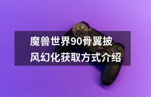 魔兽世界9.0骨翼披风幻化获取方式介绍-第1张-游戏信息-龙启网
