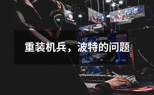 重装机兵,波特的问题-第1张-游戏信息-龙启网