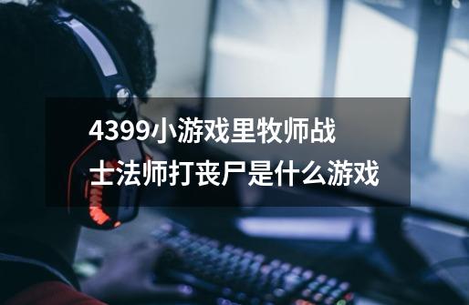 4399小游戏里牧师战士法师打丧尸是什么游戏-第1张-游戏信息-龙启网