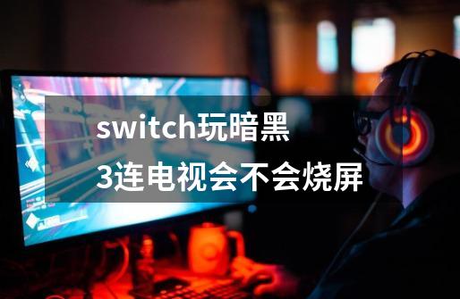 switch玩暗黑3连电视会不会烧屏-第1张-游戏信息-龙启网