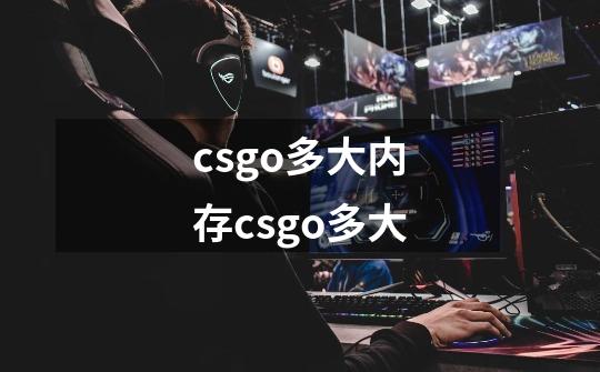 csgo多大内存csgo多大-第1张-游戏信息-龙启网