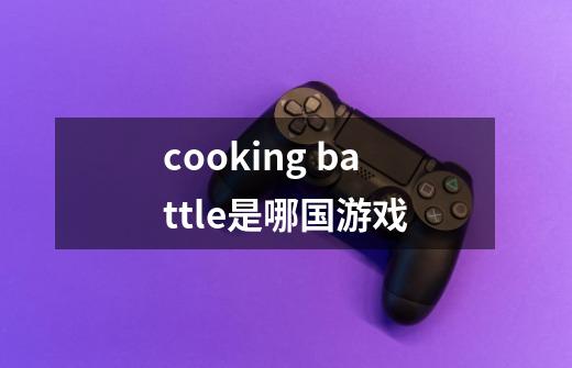 cooking battle是哪国游戏-第1张-游戏信息-龙启网