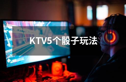 KTV5个骰子玩法-第1张-游戏信息-龙启网