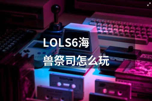 LOLS6海兽祭司怎么玩-第1张-游戏信息-龙启网