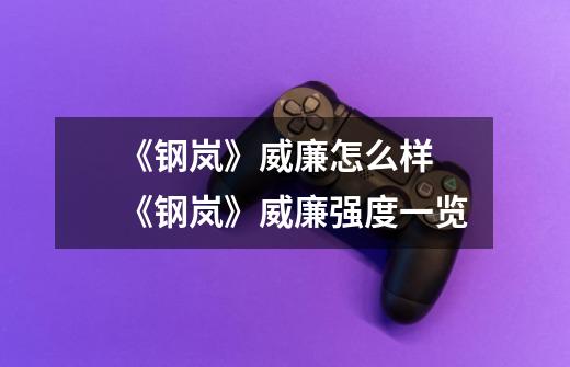 《钢岚》威廉怎么样 《钢岚》威廉强度一览-第1张-游戏信息-龙启网