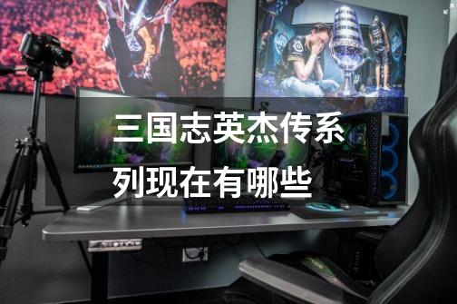 三国志英杰传系列现在有哪些-第1张-游戏信息-龙启网