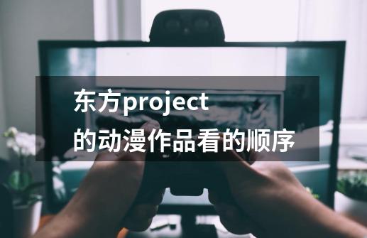 东方project的动漫作品看的顺序-第1张-游戏信息-龙启网
