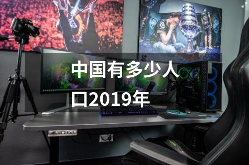 中国有多少人口2019年-第1张-游戏信息-龙启网