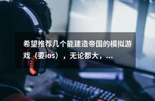 希望推荐几个能建造帝国的模拟游戏（要ios），无论都大，多贵都没关系-第1张-游戏信息-龙启网