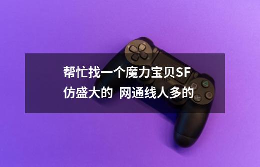帮忙找一个魔力宝贝SF 仿盛大的 网通线人多的-第1张-游戏信息-龙启网