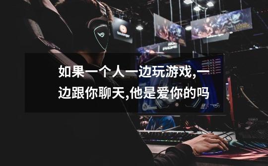 如果一个人一边玩游戏,一边跟你聊天,他是爱你的吗-第1张-游戏信息-龙启网