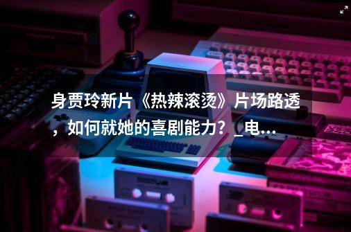 身贾玲新片《热辣滚烫》片场路透,如何就她的喜剧能力?_电竞贾玲和贾玲的-第1张-游戏信息-龙启网