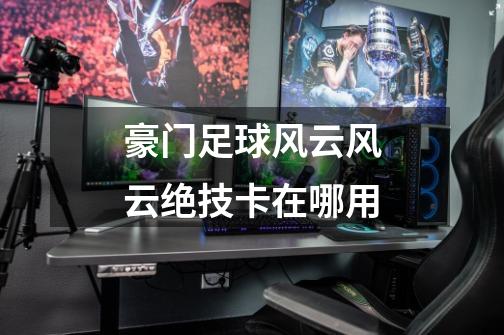 豪门足球风云风云绝技卡在哪用-第1张-游戏信息-龙启网