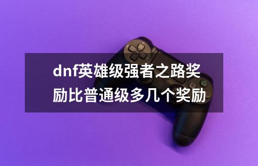dnf英雄级强者之路奖励比普通级多几个奖励-第1张-游戏信息-龙启网