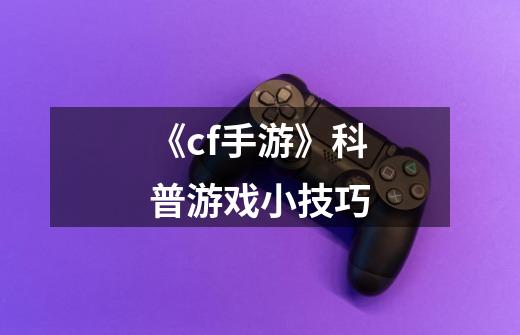 《cf手游》科普游戏小技巧-第1张-游戏信息-龙启网