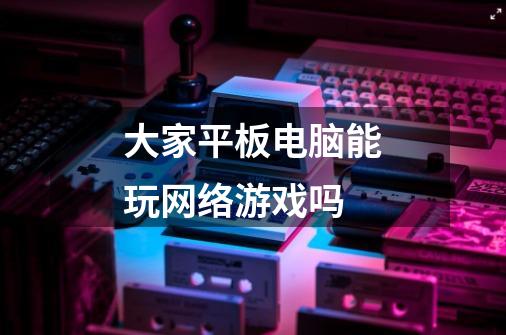 大家平板电脑能玩网络游戏吗-第1张-游戏信息-龙启网