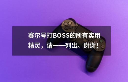 赛尔号打BOSS的所有实用精灵,请一一列出。谢谢!-第1张-游戏信息-龙启网