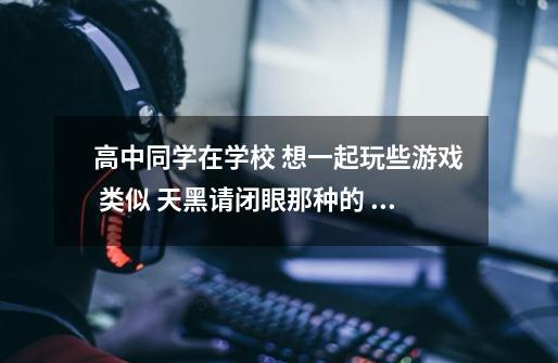 高中同学在学校 想一起玩些游戏 类似 天黑请闭眼那种的 其他类型也可以 大家帮帮忙 谢谢啦-第1张-游戏信息-龙启网