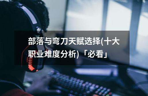 部落与弯刀天赋选择(十大职业难度分析)「必看」-第1张-游戏信息-龙启网