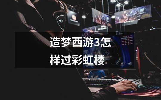 造梦西游3怎样过彩虹楼-第1张-游戏信息-龙启网
