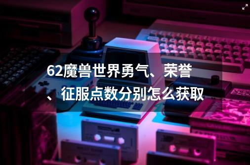 6.2魔兽世界勇气、荣誉、征服点数分别怎么获取-第1张-游戏信息-龙启网