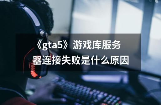 《gta5》游戏库服务器连接失败是什么原因-第1张-游戏信息-龙启网