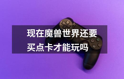 现在魔兽世界还要买点卡才能玩吗-第1张-游戏信息-龙启网