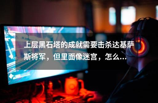 上层黑石塔的成就需要击杀达基萨斯将军,但里面像迷宫,怎么走-第1张-游戏信息-龙启网