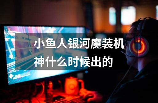小鱼人银河魔装机神什么时候出的-第1张-游戏信息-龙启网
