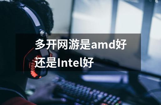 多开网游是amd好还是Intel好-第1张-游戏信息-龙启网
