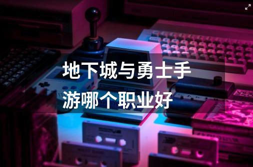 地下城与勇士手游哪个职业好-第1张-游戏信息-龙启网