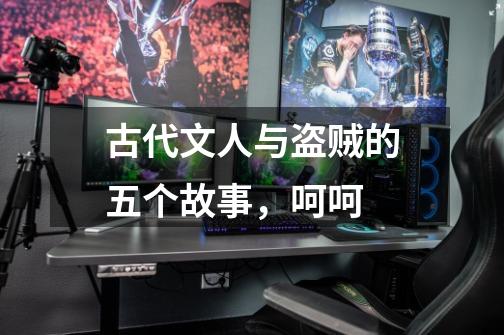 古代文人与盗贼的五个故事,呵呵-第1张-游戏信息-龙启网