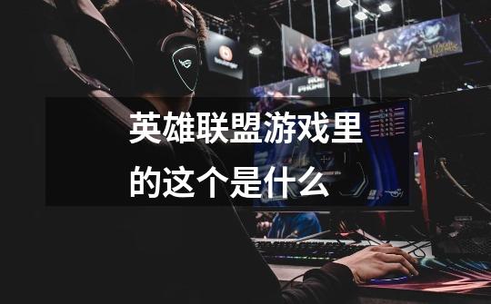 英雄联盟游戏里的这个是什么-第1张-游戏信息-龙启网