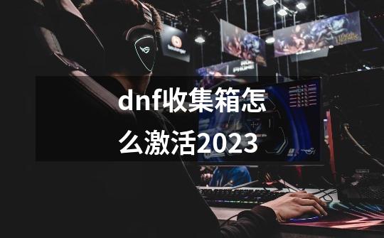dnf收集箱怎么激活2023-第1张-游戏信息-龙启网