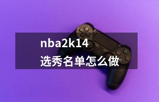 nba2k14选秀名单怎么做-第1张-游戏信息-龙启网