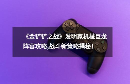 《金铲铲之战》发明家机械巨龙阵容攻略,战斗新策略揭秘!-第1张-游戏信息-龙启网