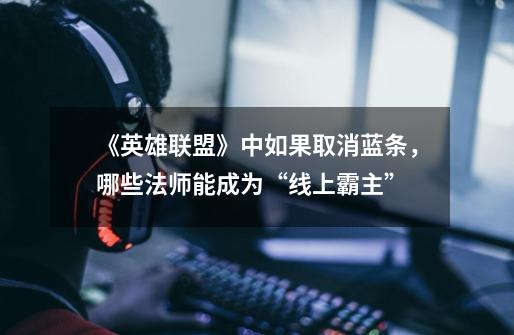 《英雄联盟》中如果取消蓝条,哪些法师能成为“线上霸主”-第1张-游戏信息-龙启网