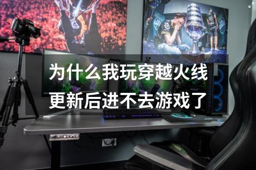 为什么我玩穿越火线更新后进不去游戏了-第1张-游戏信息-龙启网