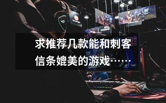 求推荐几款能和刺客信条媲美的游戏……-第1张-游戏信息-龙启网
