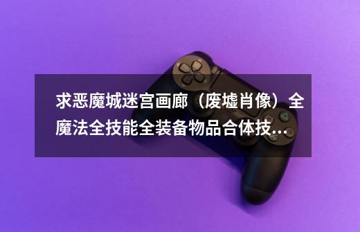 求恶魔城迷宫画廊(废墟肖像)全魔法全技能全装备物品合体技金手指-第1张-游戏信息-龙启网