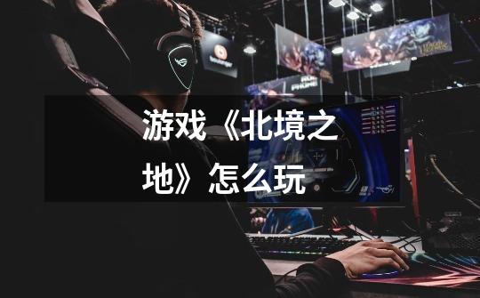 游戏《北境之地》怎么玩-第1张-游戏信息-龙启网