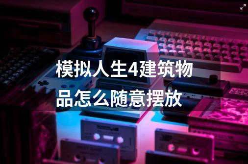 模拟人生4建筑物品怎么随意摆放-第1张-游戏信息-龙启网