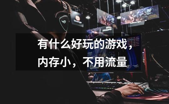 有什么好玩的游戏,内存小,不用流量-第1张-游戏信息-龙启网