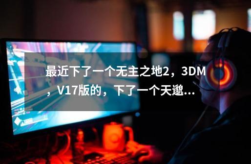 最近下了一个无主之地2，3DM，V1.7版的，下了一个天邈汉化，但是人物对话字幕都是一个个小方框，-第1张-游戏信息-龙启网