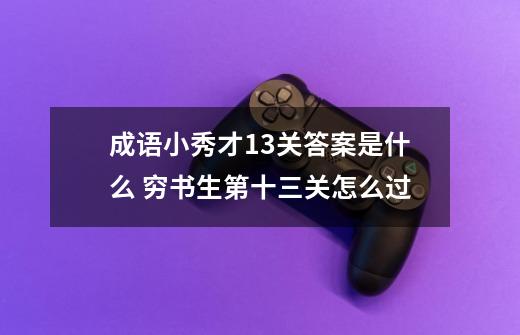 成语小秀才13关答案是什么 穷书生第十三关怎么过-第1张-游戏信息-龙启网
