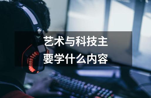 艺术与科技主要学什么内容-第1张-游戏信息-龙启网