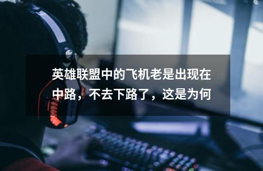 英雄联盟中的飞机老是出现在中路,不去下路了,这是为何-第1张-游戏信息-龙启网