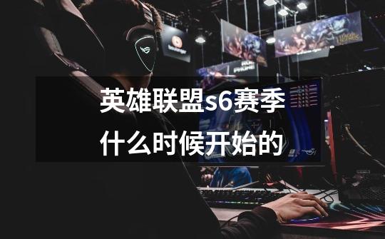英雄联盟s6赛季什么时候开始的-第1张-游戏信息-龙启网